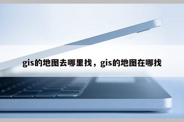 gis的地圖去哪里找，gis的地圖在哪找