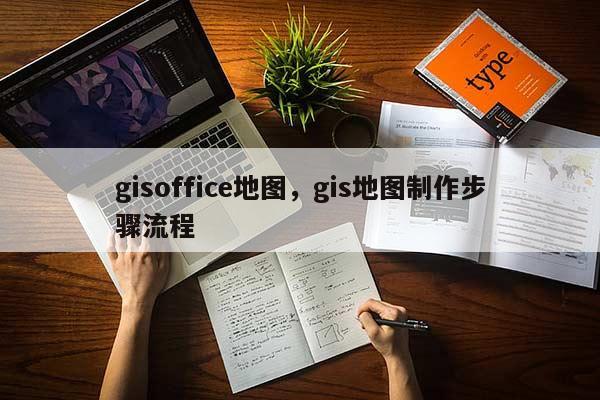 gisoffice地圖，gis地圖制作步驟流程