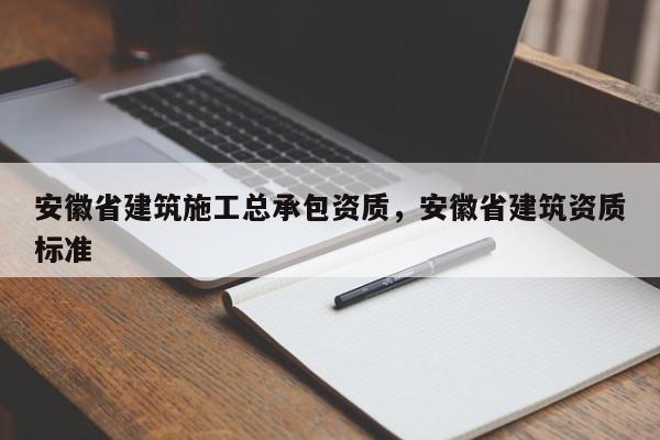 安徽省建筑施工總承包資質，安徽省建筑資質標準