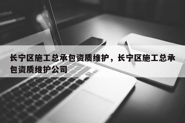 長寧區施工總承包資質維護，長寧區施工總承包資質維護公司