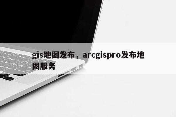 gis地圖發(fā)布，arcgispro發(fā)布地圖服務