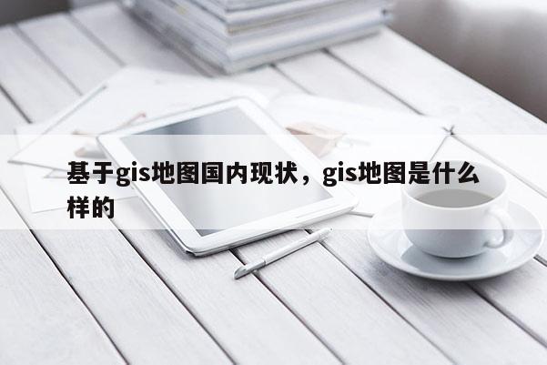 基于gis地圖國內現狀，gis地圖是什么樣的