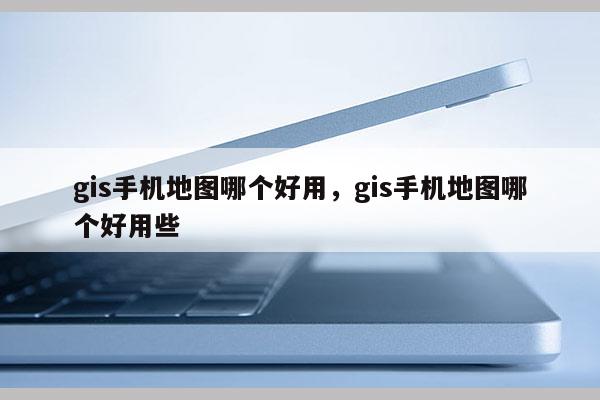 gis手機地圖哪個好用，gis手機地圖哪個好用些