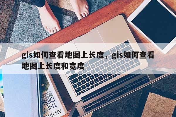 gis如何查看地圖上長(zhǎng)度，gis如何查看地圖上長(zhǎng)度和寬度