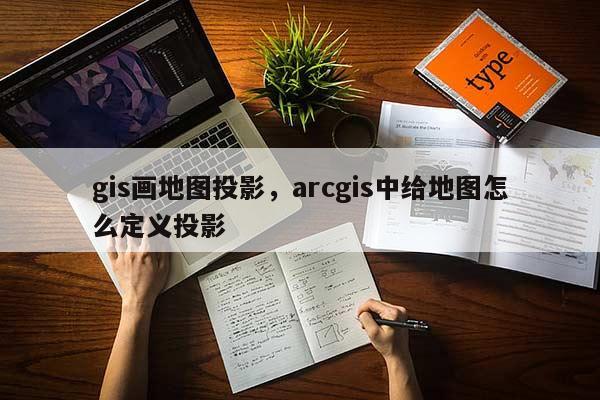 gis畫地圖投影，arcgis中給地圖怎么定義投影