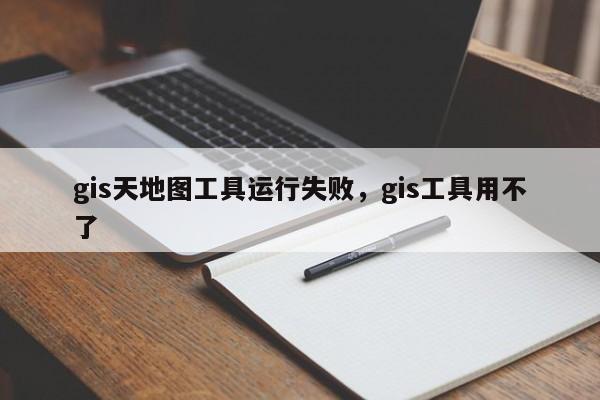 gis天地圖工具運(yùn)行失敗，gis工具用不了