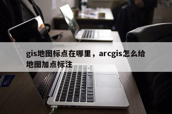 gis地圖標點在哪里，arcgis怎么給地圖加點標注