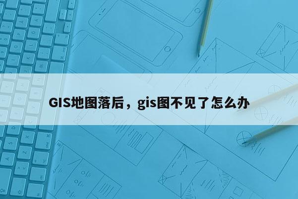 GIS地圖落后，gis圖不見了怎么辦