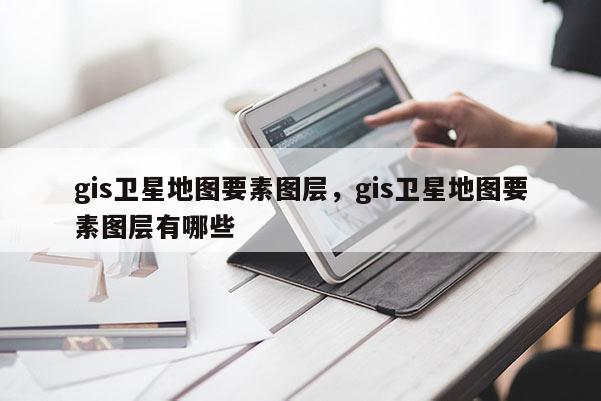 gis衛(wèi)星地圖要素圖層，gis衛(wèi)星地圖要素圖層有哪些