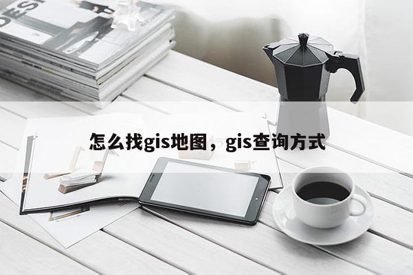 怎么找gis地圖，gis查詢方式