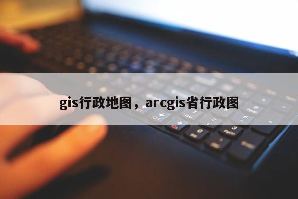 gis行政地圖，arcgis省行政圖