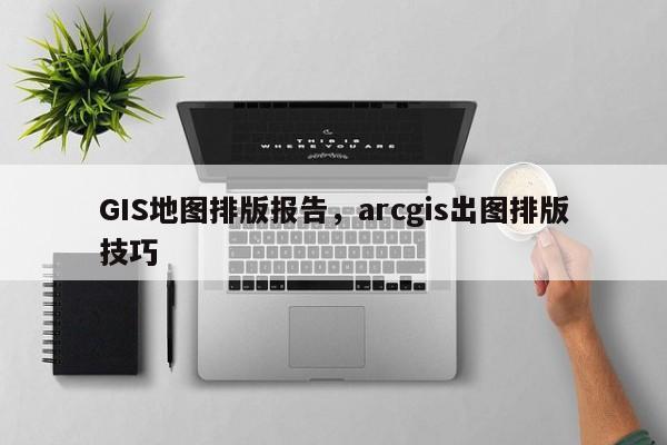 GIS地圖排版報告，arcgis出圖排版技巧