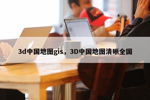 3d中國地圖gis，3D中國地圖清晰全國