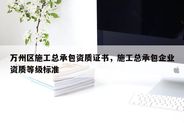 萬州區施工總承包資質證書，施工總承包企業資質等級標準