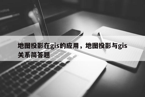 地圖投影在gis的應用，地圖投影與gis關系簡答題