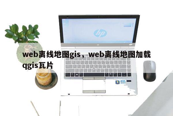 web離線地圖gis，web離線地圖加載qgis瓦片