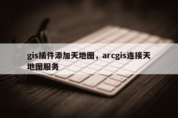 gis插件添加天地圖，arcgis連接天地圖服務