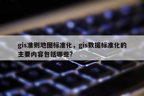 gis準則地圖標準化，gis數據標準化的主要內容包括哪些?