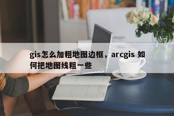 gis怎么加粗地圖邊框，arcgis 如何把地圖線粗一些