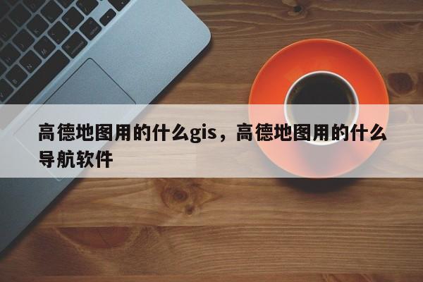 高德地圖用的什么gis，高德地圖用的什么導航軟件