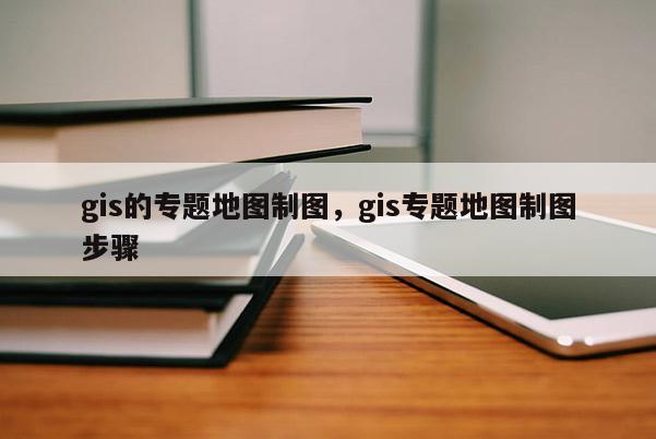 gis的專題地圖制圖，gis專題地圖制圖步驟