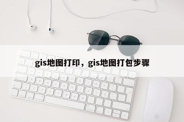 gis地圖打印，gis地圖打包步驟