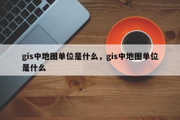 gis中地圖單位是什么，gis中地圖單位是什么