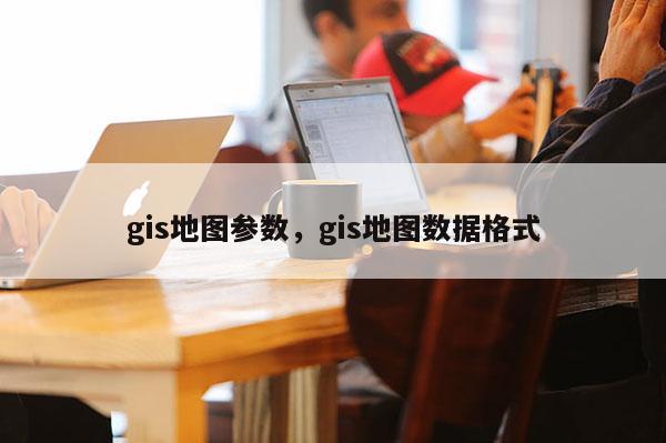 gis地圖參數，gis地圖數據格式