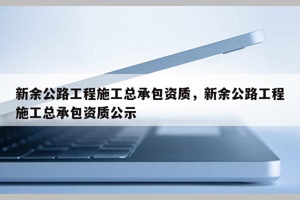 新余公路工程施工總承包資質，新余公路工程施工總承包資質公示