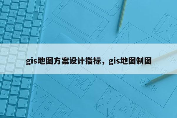 gis地圖方案設計指標，gis地圖制圖