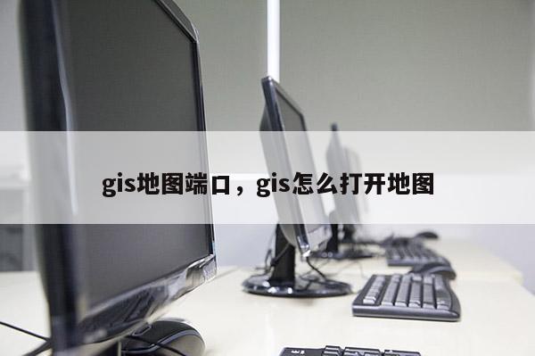 gis地圖端口，gis怎么打開地圖