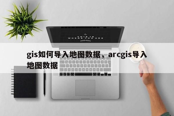 gis如何導入地圖數據，arcgis導入地圖數據