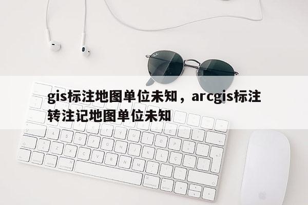 gis標(biāo)注地圖單位未知，arcgis標(biāo)注轉(zhuǎn)注記地圖單位未知