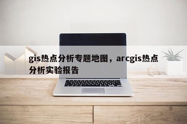 gis熱點分析專題地圖，arcgis熱點分析實驗報告