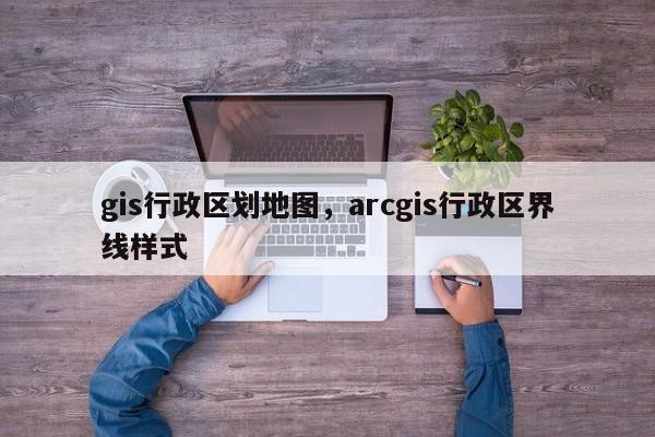 gis行政區劃地圖，arcgis行政區界線樣式