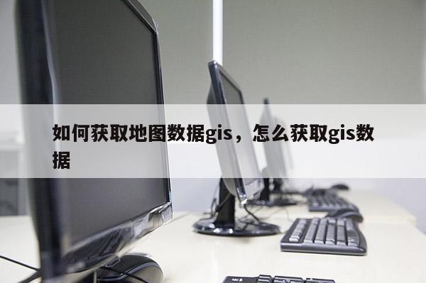 如何獲取地圖數據gis，怎么獲取gis數據