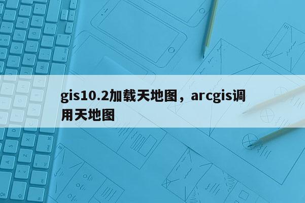 gis10.2加載天地圖，arcgis調用天地圖