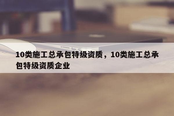 10類施工總承包特級資質，10類施工總承包特級資質企業(yè)