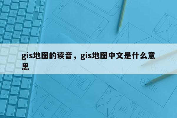 gis地圖的讀音，gis地圖中文是什么意思