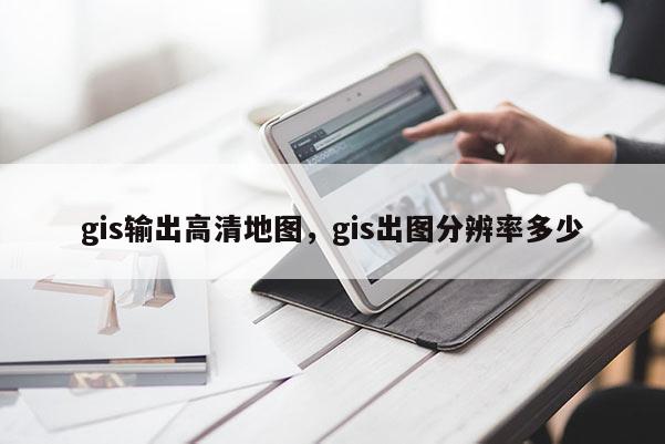 gis輸出高清地圖，gis出圖分辨率多少