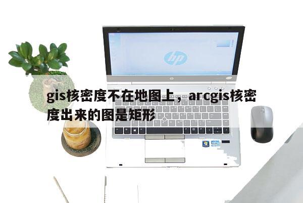 gis核密度不在地圖上，arcgis核密度出來的圖是矩形