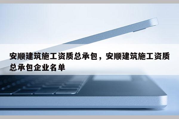 安順建筑施工資質總承包，安順建筑施工資質總承包企業(yè)名單