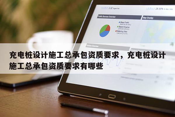 充電樁設計施工總承包資質要求，充電樁設計施工總承包資質要求有哪些