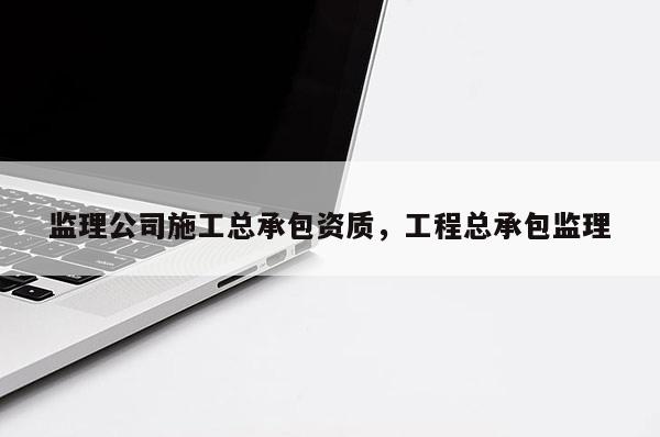 監理公司施工總承包資質，工程總承包監理