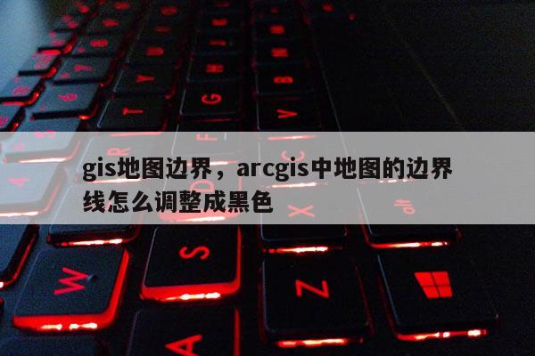 gis地圖邊界，arcgis中地圖的邊界線怎么調(diào)整成黑色