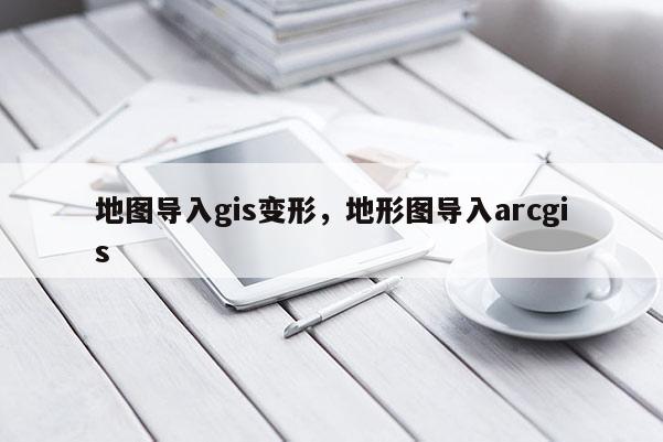 地圖導入gis變形，地形圖導入arcgis