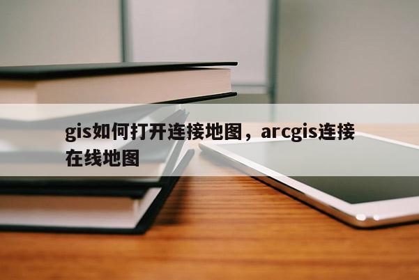 gis如何打開連接地圖，arcgis連接在線地圖