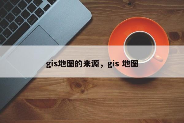 gis地圖的來源，gis 地圖