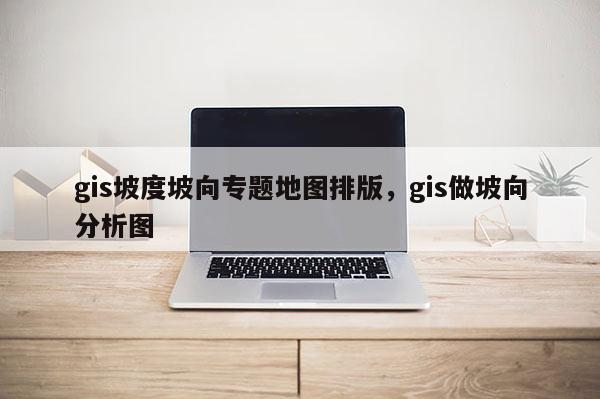 gis坡度坡向專題地圖排版，gis做坡向分析圖