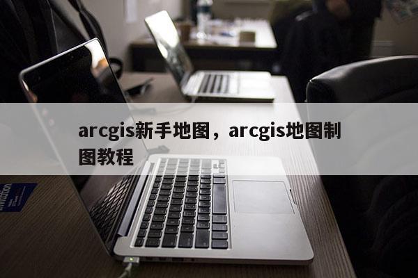 arcgis新手地圖，arcgis地圖制圖教程